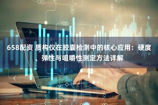 658配资 质构仪在胶囊检测中的核心应用：硬度、弹性与咀嚼性测定方法详解