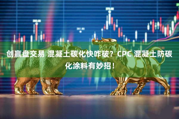 创赢盘交易 混凝土碳化快咋破？CPC 混凝土防碳化涂料有妙招！