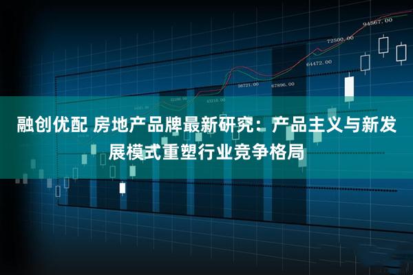 融创优配 房地产品牌最新研究：产品主义与新发展模式重塑行业竞争格局