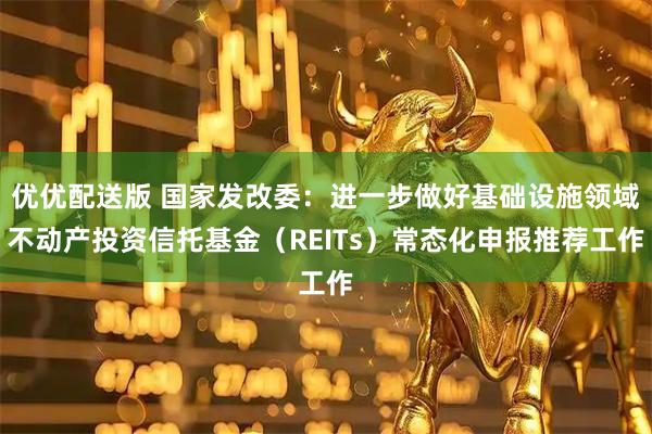 优优配送版 国家发改委：进一步做好基础设施领域不动产投资信托基金（REITs）常态化申报推荐工作
