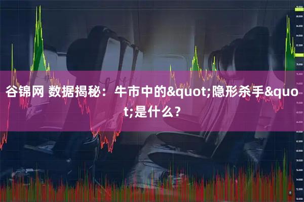 谷锦网 数据揭秘：牛市中的&quot;隐形杀手&quot;是什么？