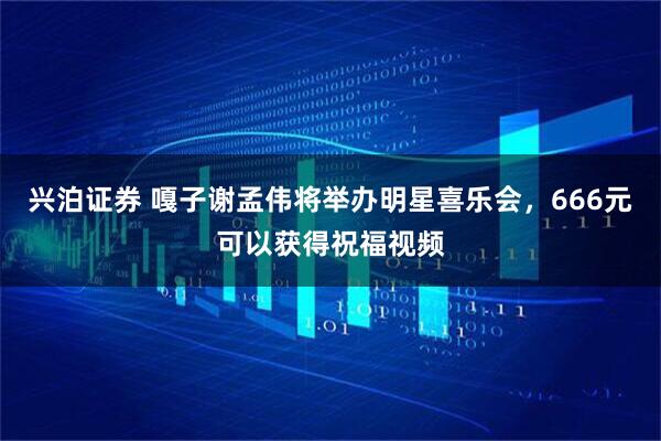 兴泊证券 嘎子谢孟伟将举办明星喜乐会，666元可以获得祝福视频