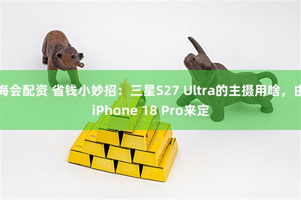 海会配资 省钱小妙招：三星S27 Ultra的主摄用啥，由iPhone 18 Pro来定