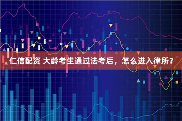 仁信配资 大龄考生通过法考后，怎么进入律所？