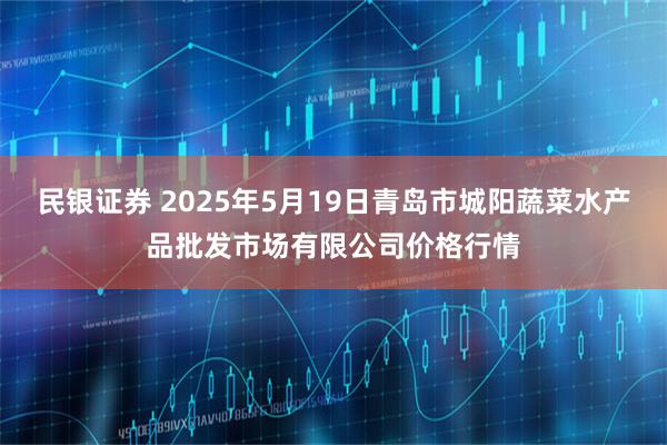 民银证券 2025年5月19日青岛市城阳蔬菜水产品批发市场有限公司价格行情