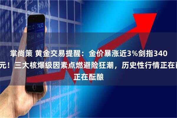 掌尚策 黄金交易提醒：金价暴涨近3%剑指3400美元！三大核爆级因素点燃避险狂潮，历史性行情正在酝酿