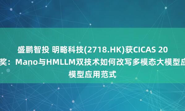 盛鹏智投 明略科技(2718.HK)获CICAS 2025特等奖：Mano与HMLLM双技术如何改写多模态大模型应用范式