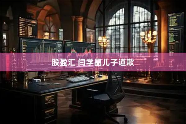 股盈汇 闫学晶儿子道歉