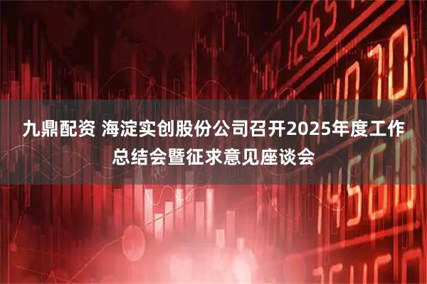 九鼎配资 海淀实创股份公司召开2025年度工作总结会暨征求意见座谈会