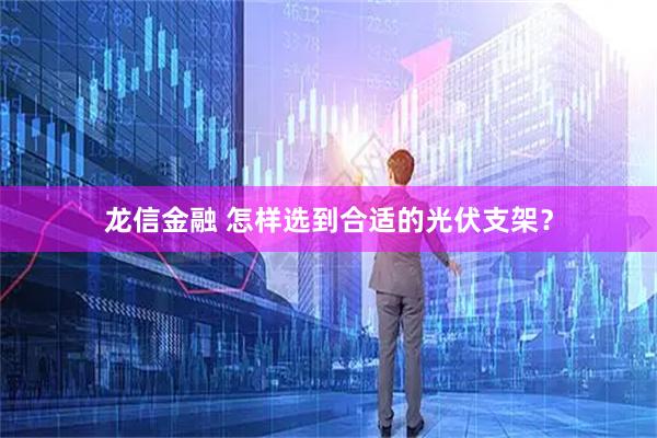 龙信金融 怎样选到合适的光伏支架？