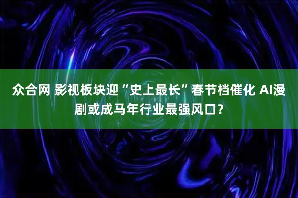 众合网 影视板块迎“史上最长”春节档催化 AI漫剧或成马年行业最强风口？
