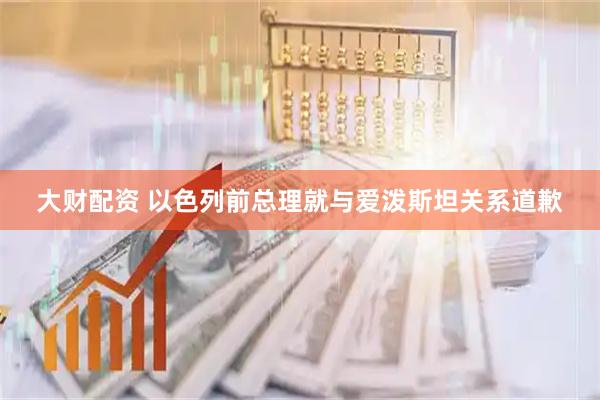 大财配资 以色列前总理就与爱泼斯坦关系道歉