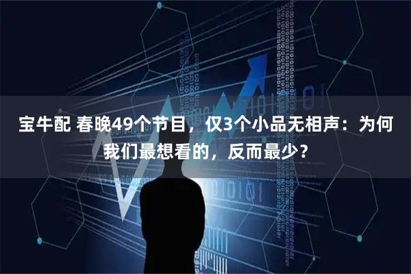 宝牛配 春晚49个节目，仅3个小品无相声：为何我们最想看的，反而最少？