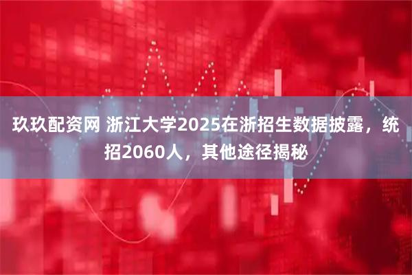 玖玖配资网 浙江大学2025在浙招生数据披露，统招2060人，其他途径揭秘