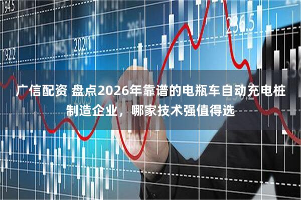 广信配资 盘点2026年靠谱的电瓶车自动充电桩制造企业，哪家技术强值得选