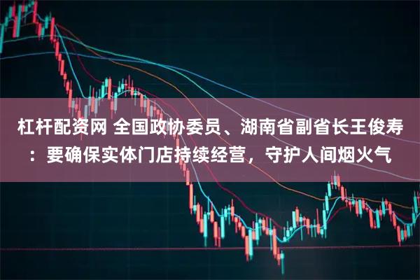 杠杆配资网 全国政协委员、湖南省副省长王俊寿：要确保实体门店持续经营，守护人间烟火气