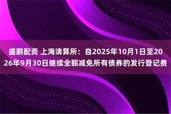 盛鹏配资 上海清算所：自2025年10月1日至2026年9月30日继续全额减免所有债券的发行登记费
