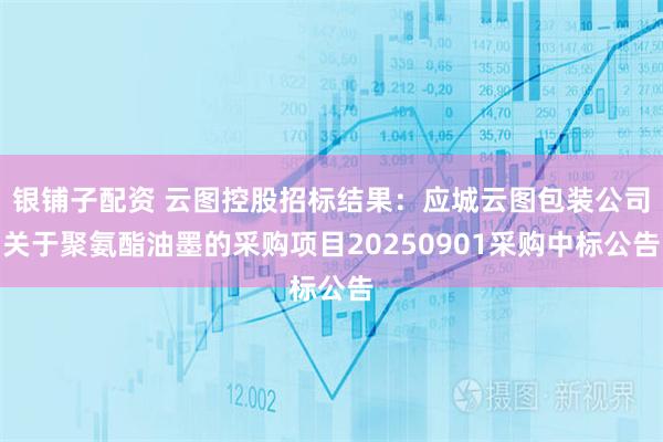 银铺子配资 云图控股招标结果：应城云图包装公司关于聚氨酯油墨的采购项目20250901采购中标公告