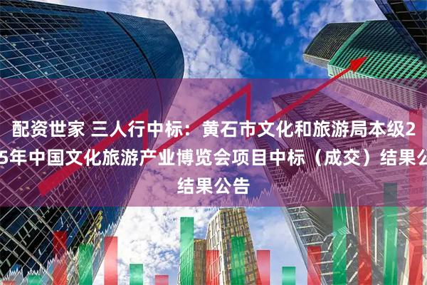 配资世家 三人行中标：黄石市文化和旅游局本级2025年中国文化旅游产业博览会项目中标（成交）结果公告