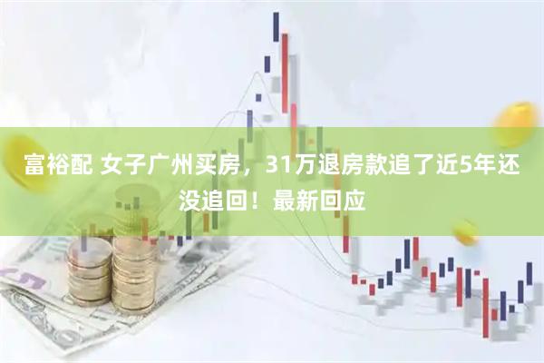 富裕配 女子广州买房，31万退房款追了近5年还没追回！最新回应